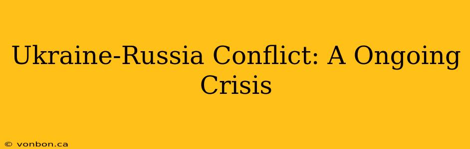 Ukraine-Russia Conflict: A Ongoing Crisis