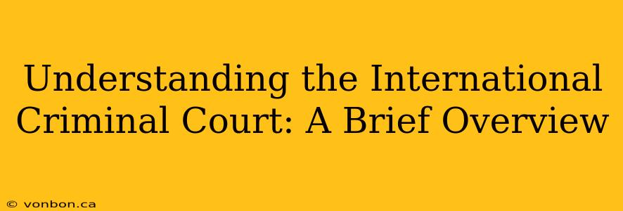 Understanding the International Criminal Court: A Brief Overview