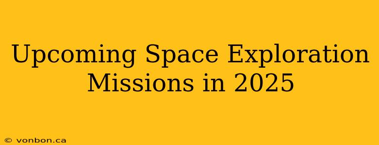 Upcoming Space Exploration Missions in 2025