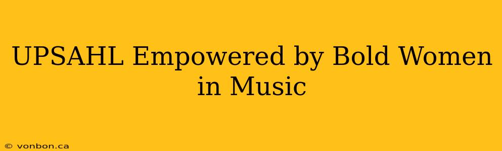 UPSAHL Empowered by Bold Women in Music