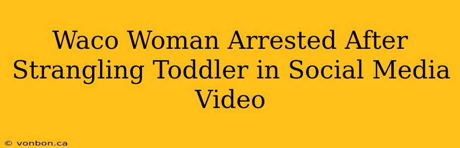 Waco Woman Arrested After Strangling Toddler in Social Media Video