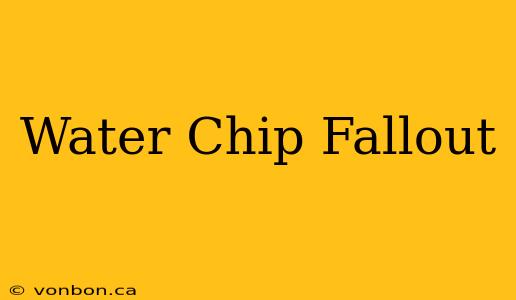 Water Chip Fallout