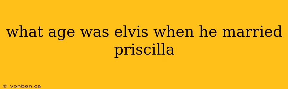 what age was elvis when he married priscilla