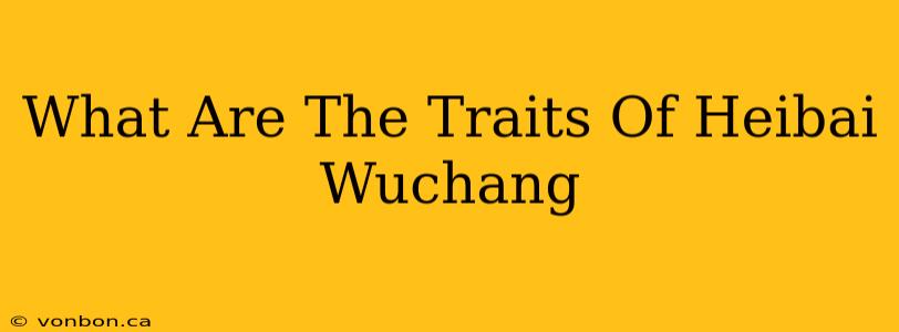 What Are The Traits Of Heibai Wuchang