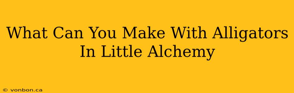 What Can You Make With Alligators In Little Alchemy