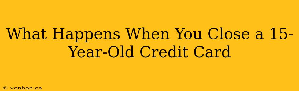 What Happens When You Close a 15-Year-Old Credit Card