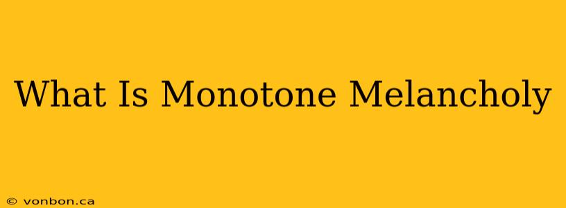 What Is Monotone Melancholy