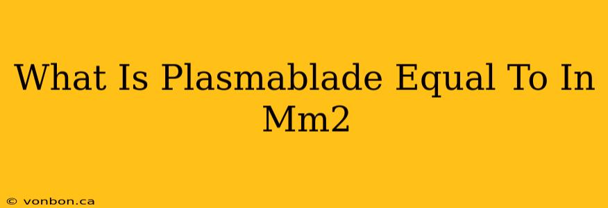 What Is Plasmablade Equal To In Mm2