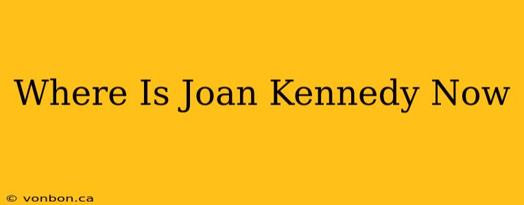 Where Is Joan Kennedy Now