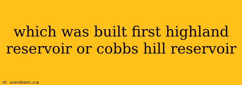 which was built first highland reservoir or cobbs hill reservoir