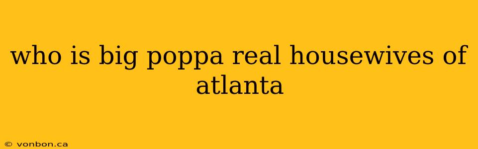 who is big poppa real housewives of atlanta