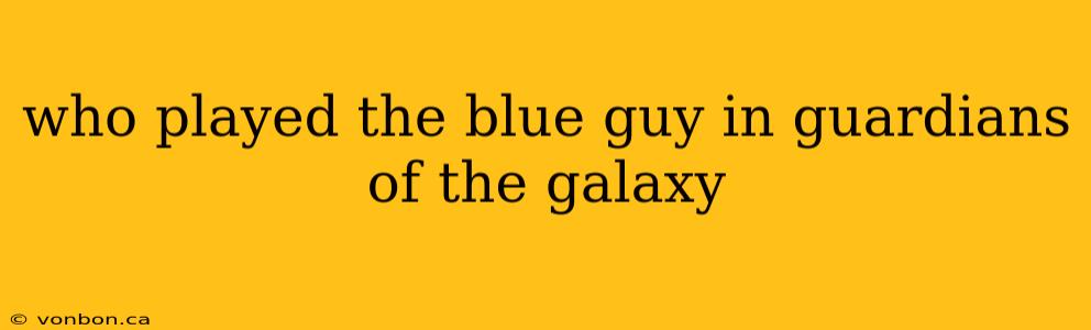 who played the blue guy in guardians of the galaxy