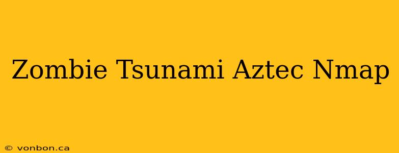 Zombie Tsunami Aztec Nmap